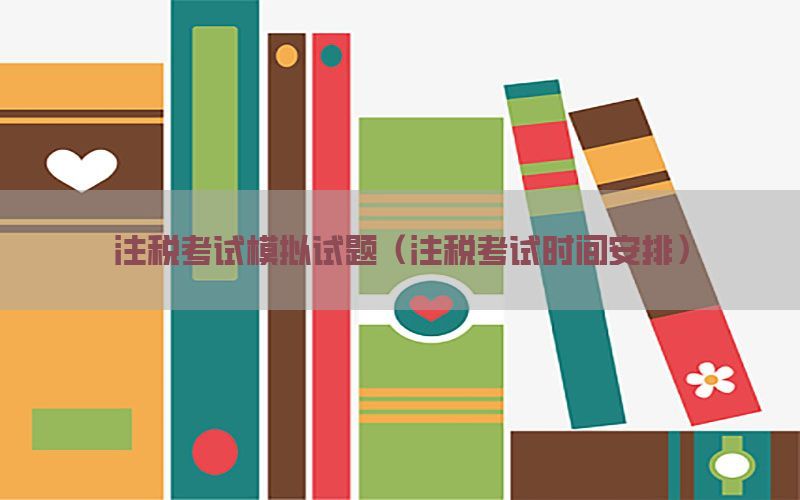 注税考试模拟试题（注税考试时间安排）