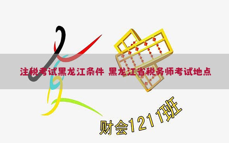 注税考试黑龙江条件，黑龙江省税务师考试地点