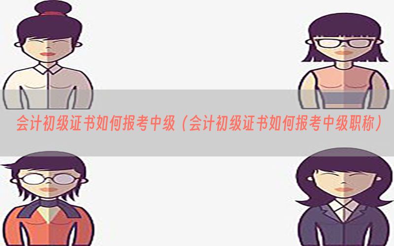 会计初级证书如何报考中级（会计初级证书如何报考中级职称）