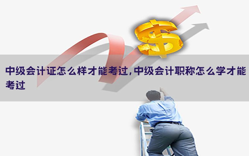 中级会计证怎么样才能考过，中级会计职称怎么学才能考过