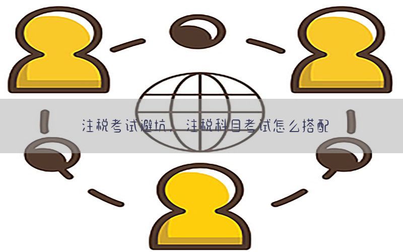 注税考试避坑，注税科目考试怎么搭配