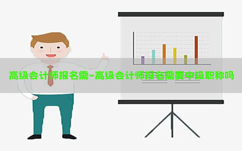 高级会计师报名需-高级会计师报名需要中级职称吗