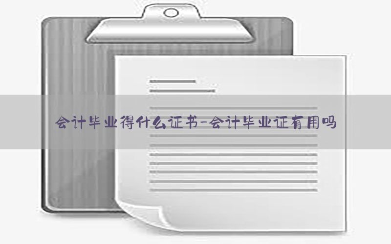 会计毕业得什么证书-会计毕业证有用吗