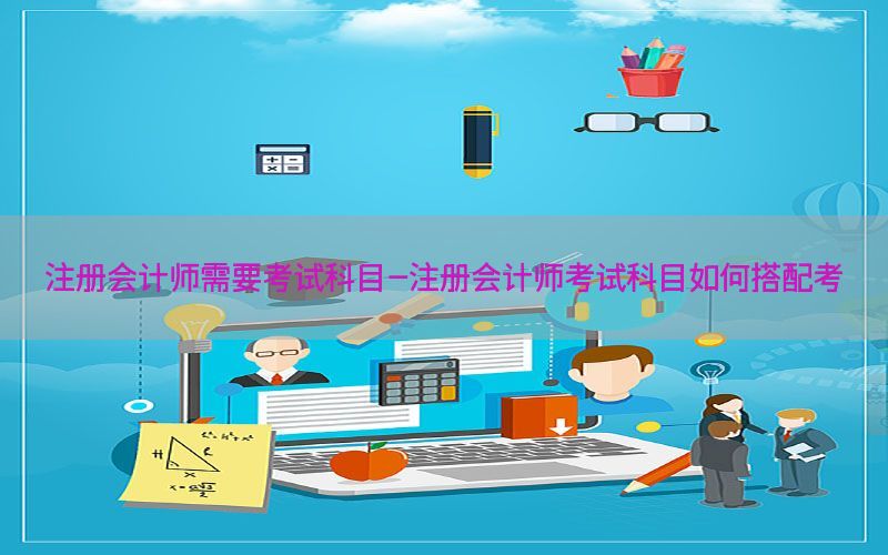 注册会计师需要考试科目-注册会计师考试科目如何搭配考