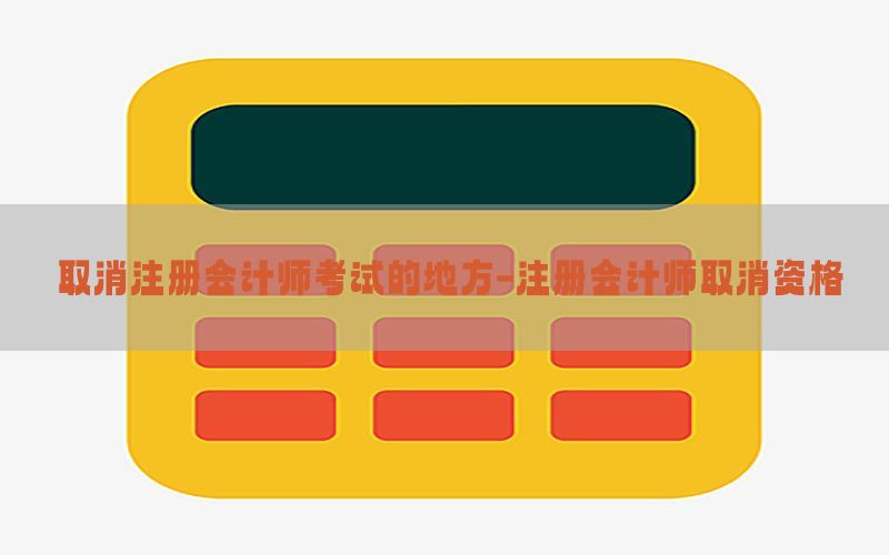 取消注册会计师考试的地方-注册会计师取消资格