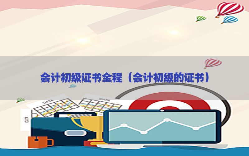 会计初级证书全程（会计初级的证书）