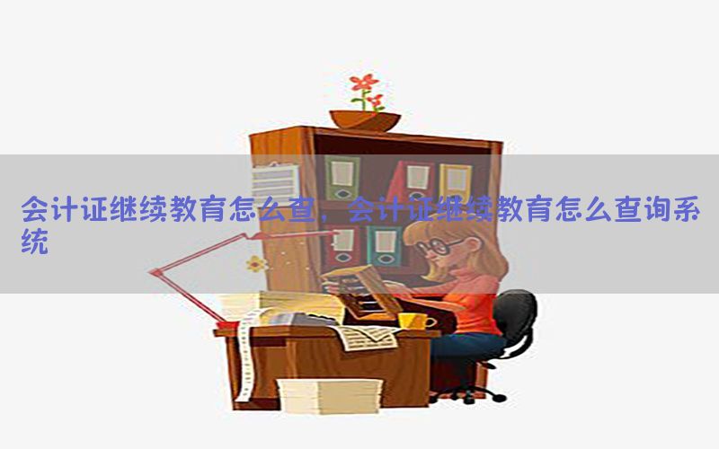 会计证继续教育怎么查，会计证继续教育怎么查询系统