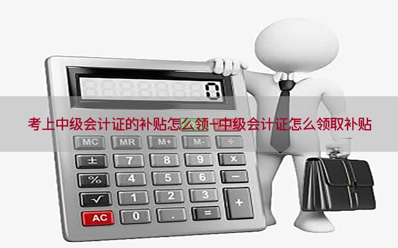 考上中级会计证的补贴怎么领-中级会计证怎么领取补贴