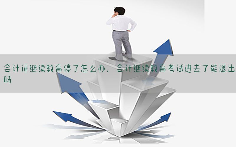 会计证继续教育停了怎么办，会计继续教育考试进去了能退出吗