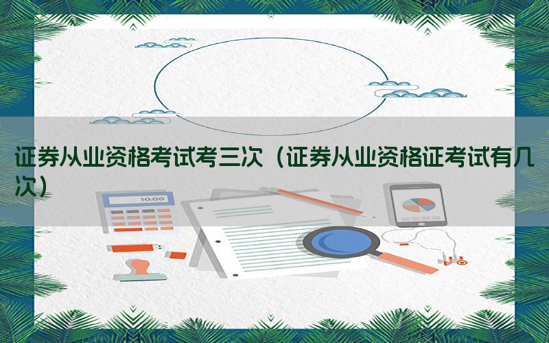 证券从业资格考试考三次（证券从业资格证考试有几次）