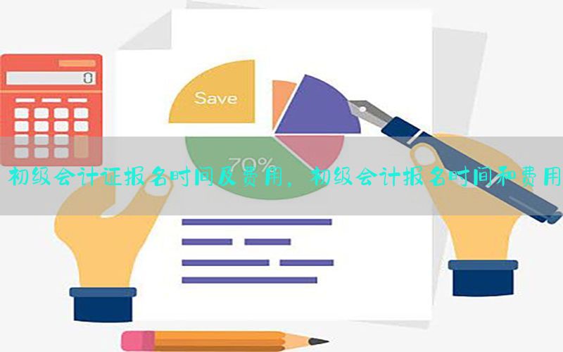初级会计证报名时间及费用，初级会计报名时间和费用