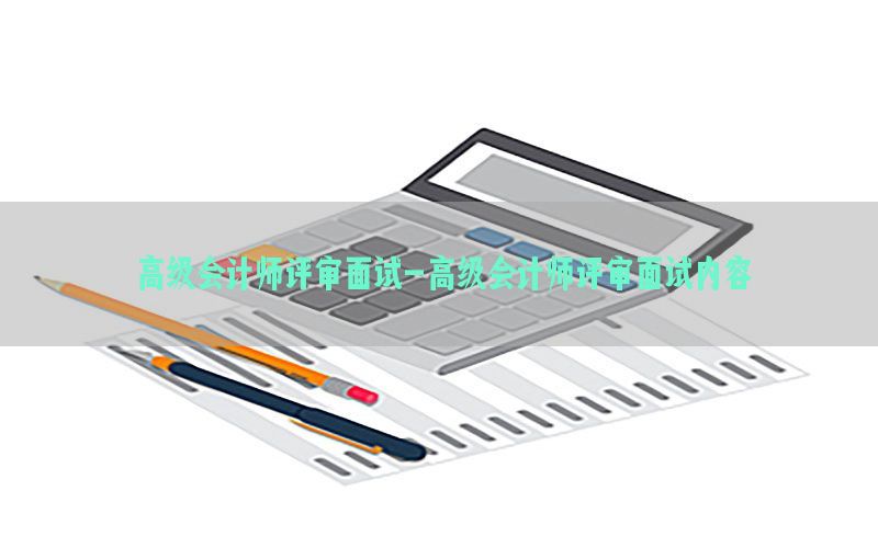高级会计师评审面试-高级会计师评审面试内容