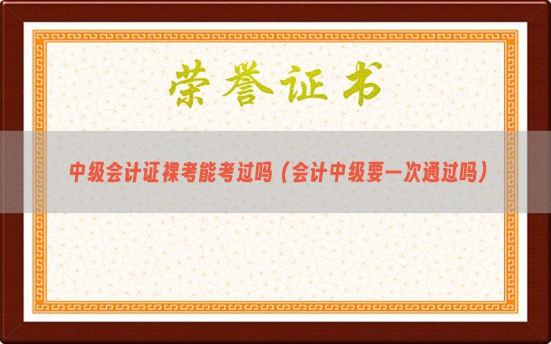 中级会计证裸考能考过吗（会计中级要一次通过吗）