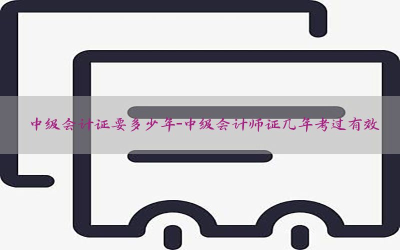中级会计证要多少年-中级会计师证几年考过有效