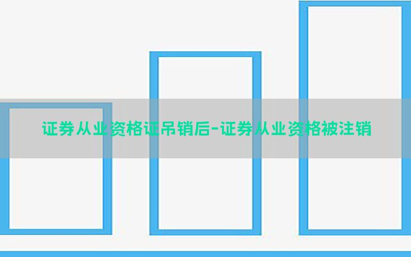 证券从业资格证吊销后-证券从业资格被注销