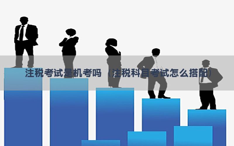 注税考试是机考吗（注税科目考试怎么搭配）