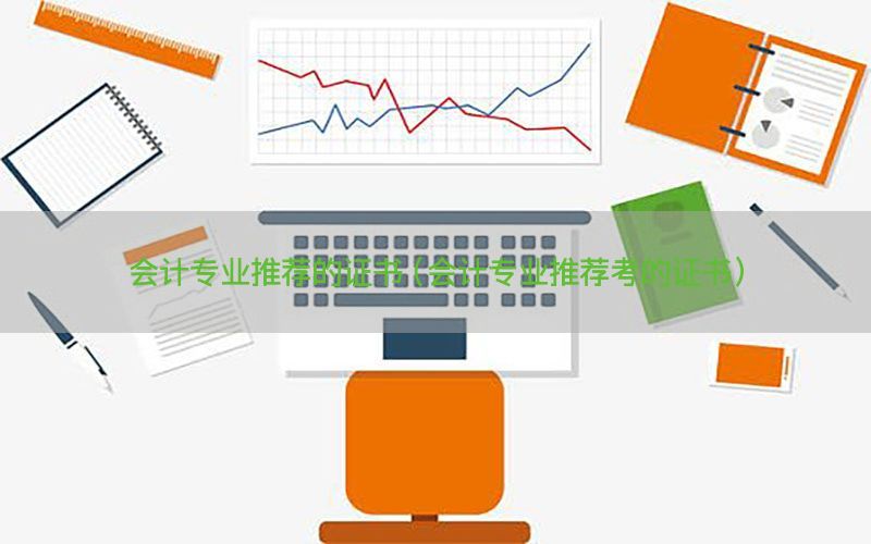 会计专业推荐的证书（会计专业推荐考的证书）