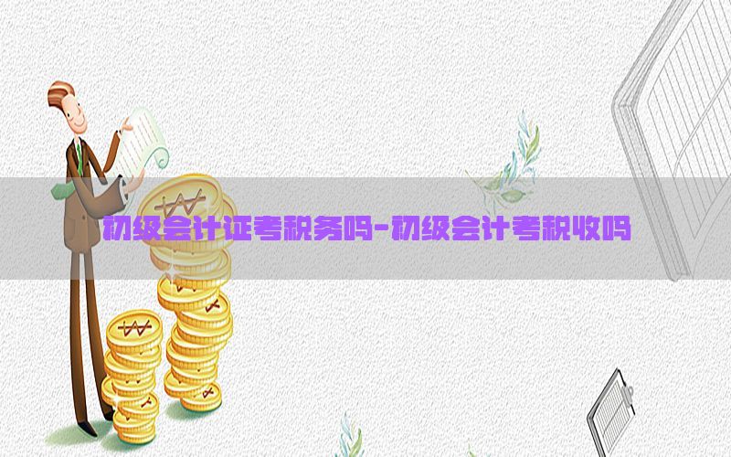 初级会计证考税务吗-初级会计考税收吗