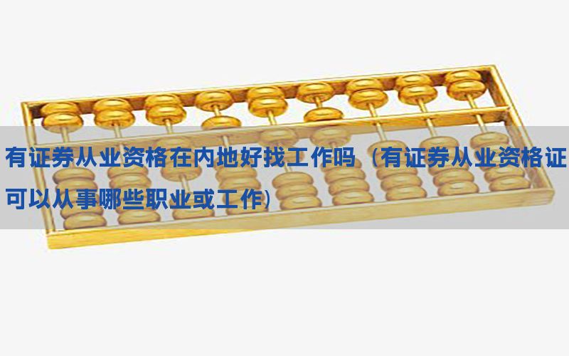 有证券从业资格在内地好找工作吗（有证券从业资格证可以从事哪些职业或工作）
