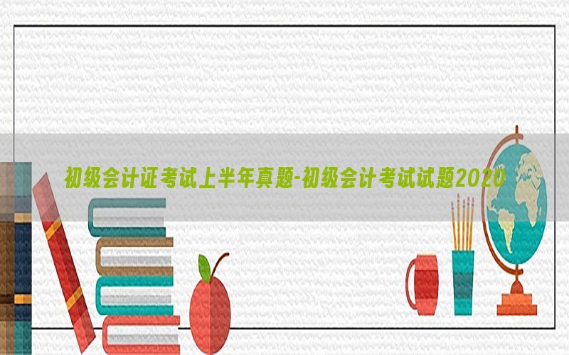 初级会计证考试上半年真题-初级会计考试试题2020