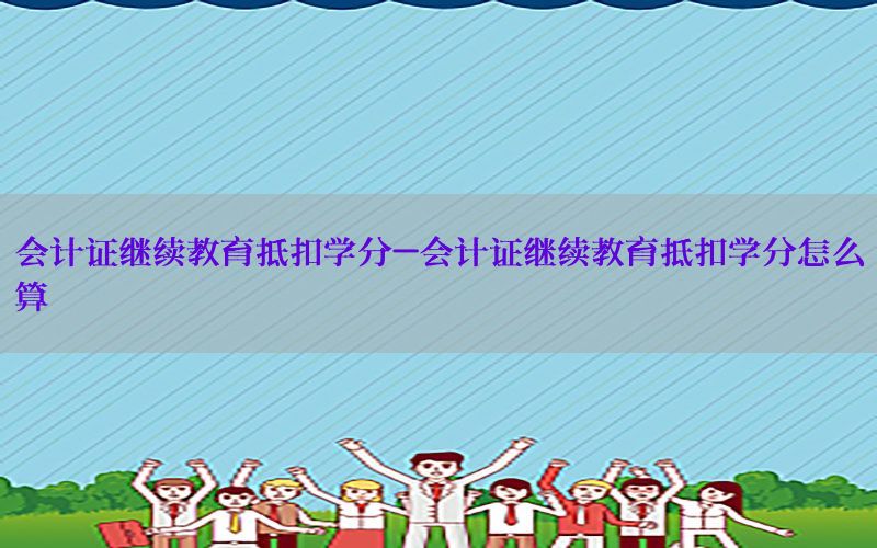 会计证继续教育抵扣学分-会计证继续教育抵扣学分怎么算