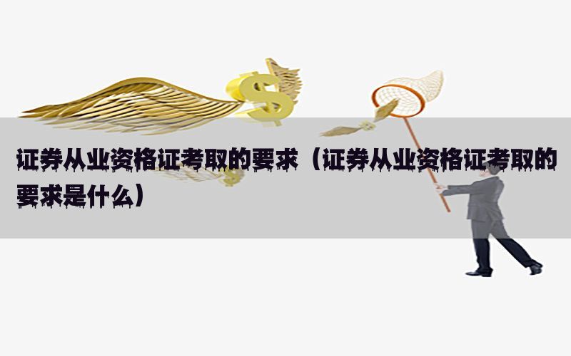 证券从业资格证考取的要求（证券从业资格证考取的要求是什么）