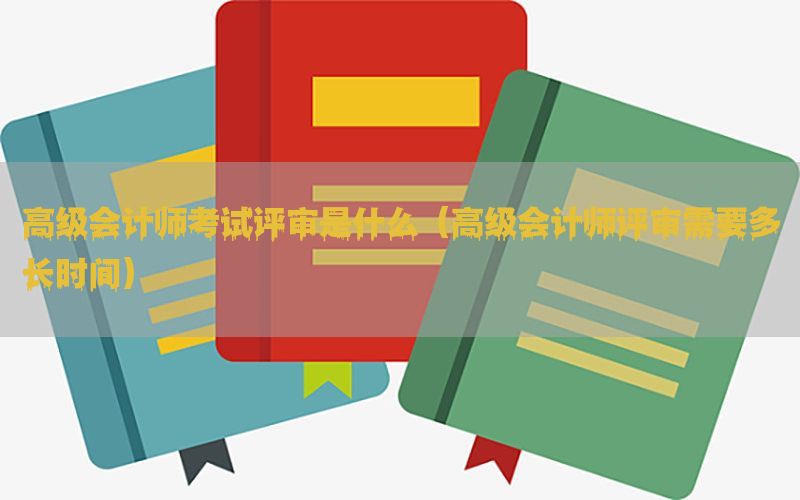 高级会计师考试评审是什么（高级会计师评审需要多长时间）