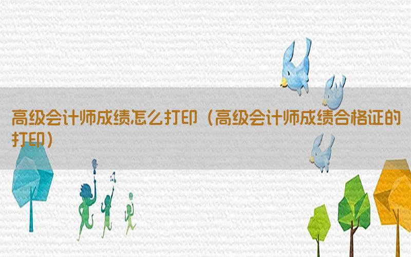 高级会计师成绩怎么打印（高级会计师成绩合格证的打印）