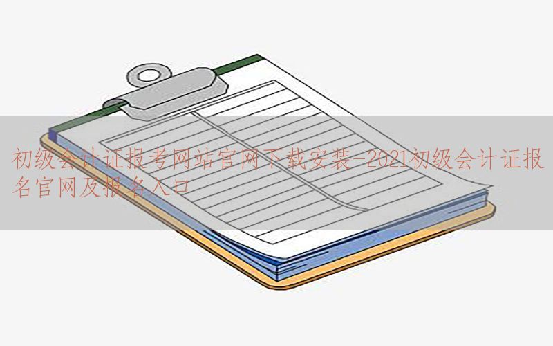 初级会计证报考网站官网下载安装-2021初级会计证报名官网及报名入口