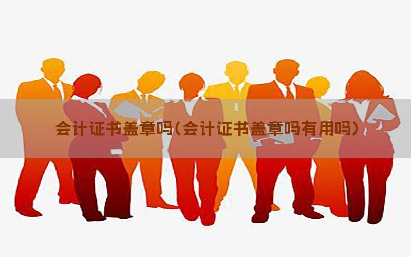 会计证书盖章吗（会计证书盖章吗有用吗）