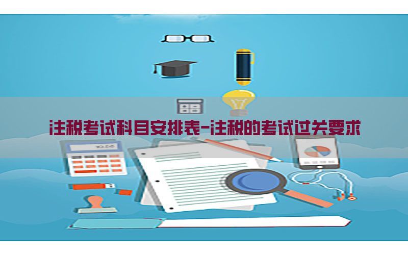 注税考试科目安排表-注税的考试过关要求