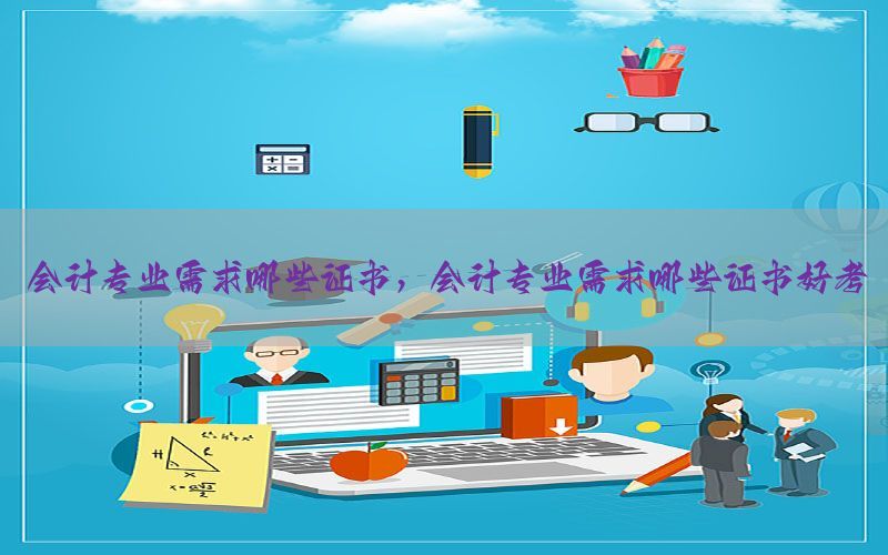 会计专业需求哪些证书，会计专业需求哪些证书好考