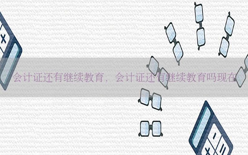 会计证还有继续教育，会计证还有继续教育吗现在