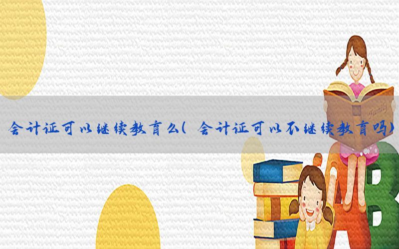 会计证可以继续教育么（会计证可以不继续教育吗）