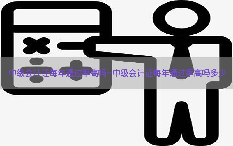中级会计证每年通过率高吗-中级会计证每年通过率高吗多少