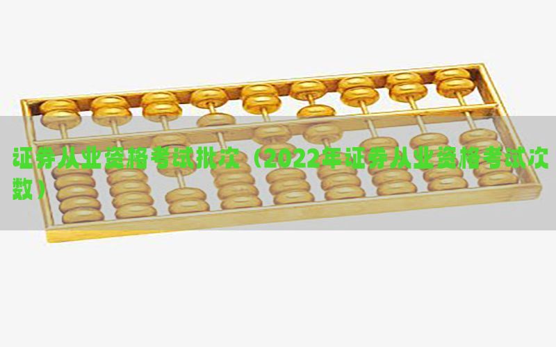 证券从业资格考试批次（2022年证券从业资格考试次数）