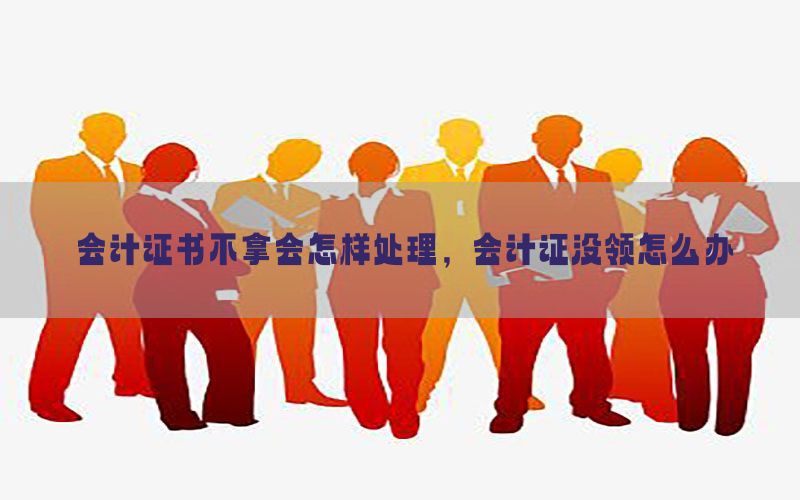 会计证书不拿会怎样处理，会计证没领怎么办