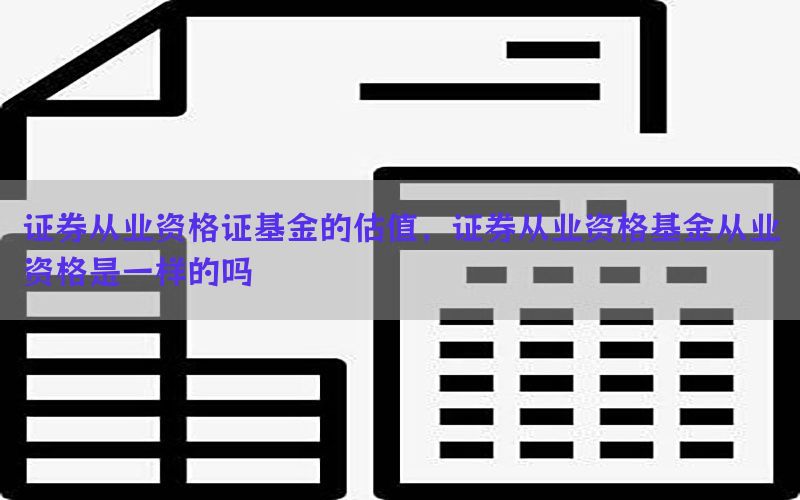 证券从业资格证基金的估值，证券从业资格基金从业资格是一样的吗