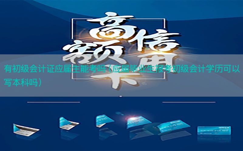 有初级会计证应届生能考吗（应届毕业生报考初级会计学历可以写本科吗）