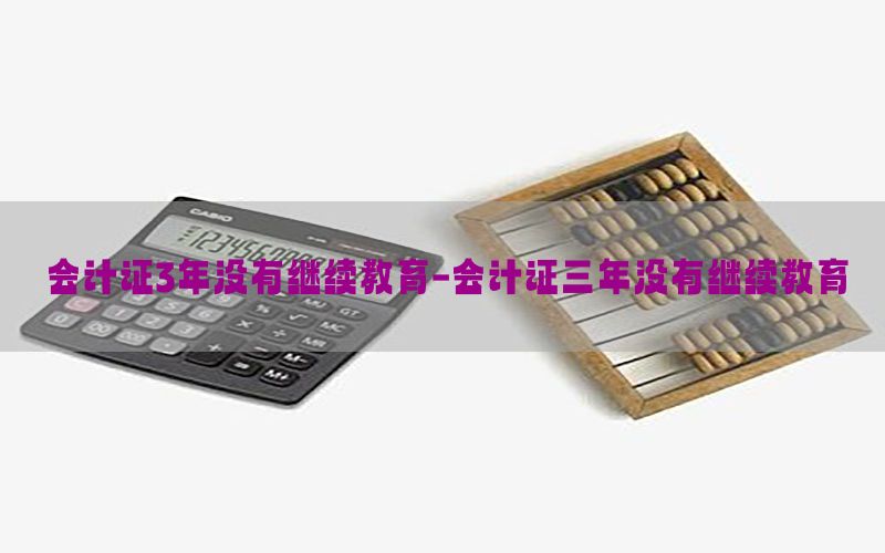 会计证3年没有继续教育-会计证三年没有继续教育