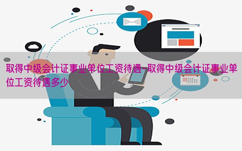 取得中级会计证事业单位工资待遇-取得中级会计证事业单位工资待遇多少