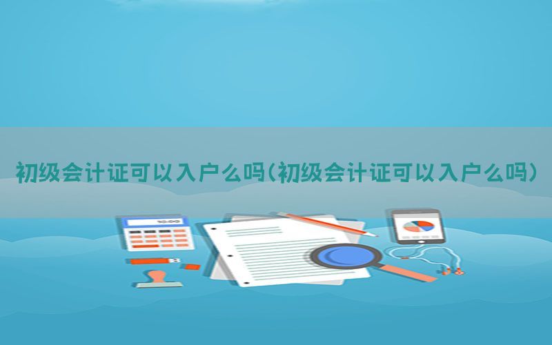 初级会计证可以入户么吗（初级会计证可以入户么吗）