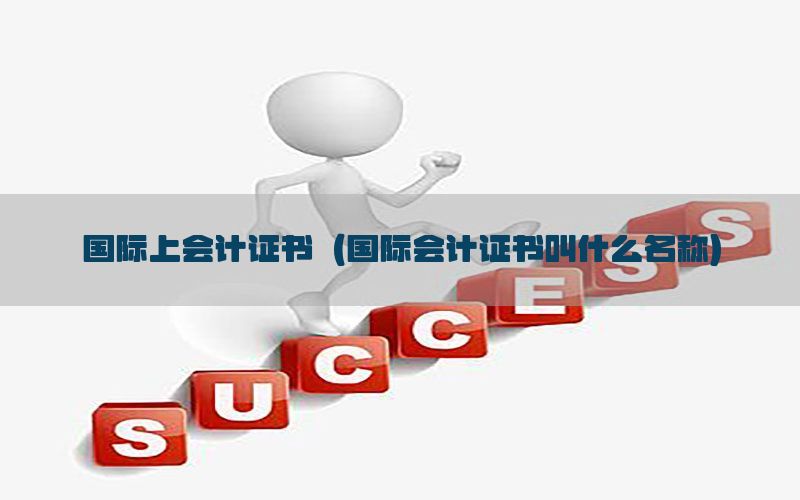 国际上会计证书（国际会计证书叫什么名称）