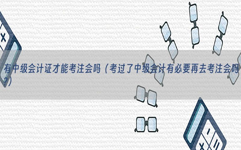 有中级会计证才能考注会吗（考过了中级会计有必要再去考注会吗?）