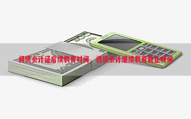 初级会计证后续教育时间，初级会计继续教育截止时间