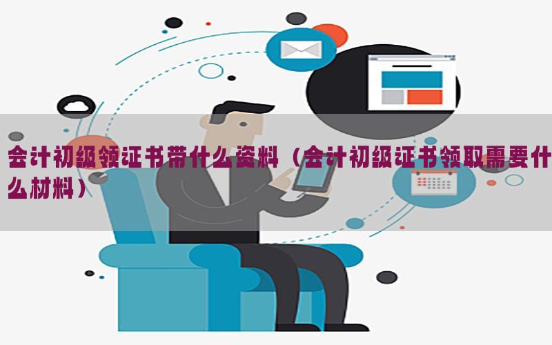 会计初级领证书带什么资料（会计初级证书领取需要什么材料）