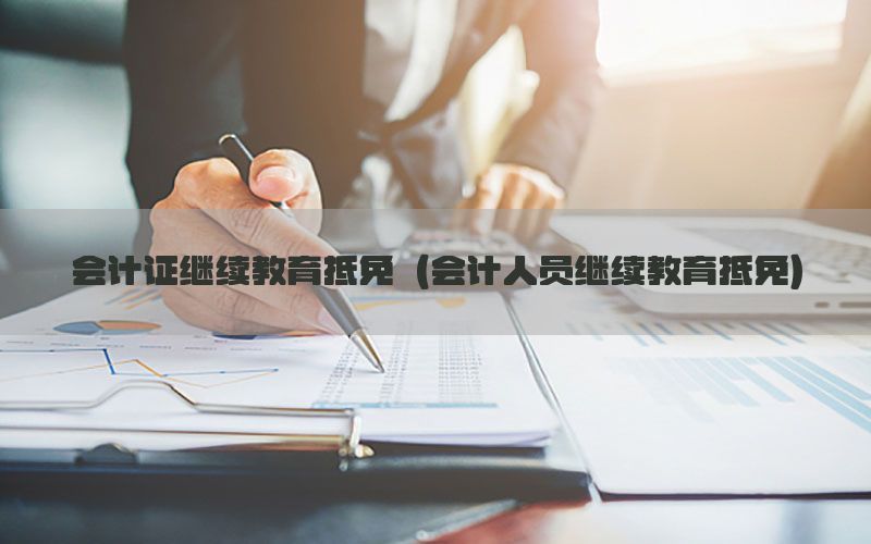 会计证继续教育抵免（会计人员继续教育抵免）
