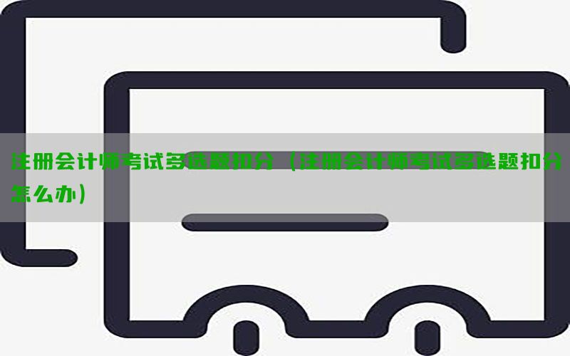 注册会计师考试多选题扣分（注册会计师考试多选题扣分怎么办）