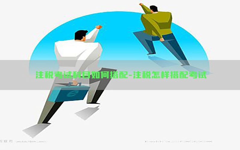 注税考试科目如何搭配-注税怎样搭配考试