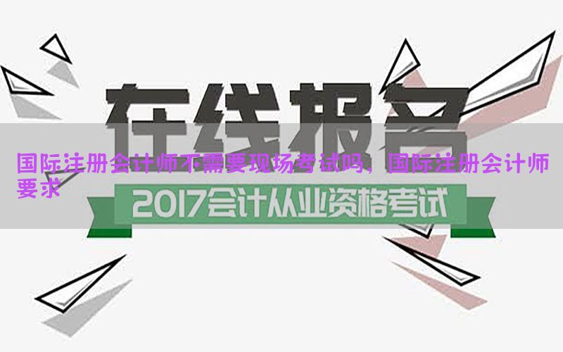 国际注册会计师不需要现场考试吗，国际注册会计师要求